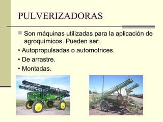 PULVERIZADORAS
 Son máquinas utilizadas para la aplicación de

agroquímicos. Pueden ser:
• Autopropulsadas o automotrices.
• De arrastre.
• Montadas.

 