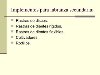 Implementos para labranza secundaria:
 Rastras de discos.
 Rastras de dientes rígidos.
 Rastras de dientes flexibles.
 Cultivadores.
 Rodillos.

 
