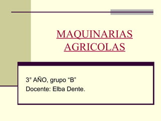 MAQUINARIAS
AGRICOLAS
3° AÑO, grupo “B”
Docente: Elba Dente.

 