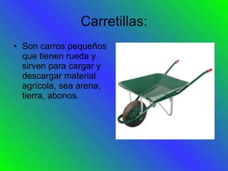 Carretillas: Son carros pequeños que tienen rueda y sirven para cargar y descargar material agrícola, sea arena, tierra, abonos. 