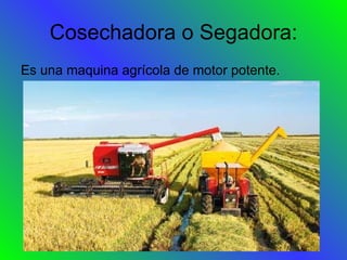 Cosechadora o Segadora: Es una maquina agrícola de motor potente. 