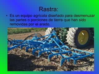 Rastra:  Es un equipo agrícola diseñado para desmenuzar las partes o porciones de tierra que han sido removidas por el arado. 