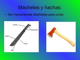Machetes y hachas: Son herramientas diseñadas para cortar. 