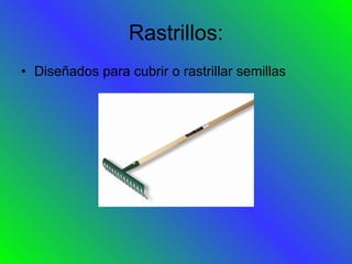 Rastrillos: Diseñados para cubrir o rastrillar semillas 