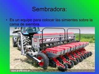 Sembradora: Es un equipo para colocar las simientes sobre la cama de siembra. 
