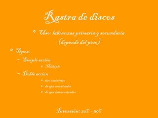 Rastra de discos
• Tipos:

• Uso: labranzas primaria y secundaria
(depende del peso)

– Simple acción

» Múltiple

– Doble acción

» tiro excéntrico
» de ejes encontrados
» de ejes desencontrados

Inversión: 20% - 30%

 