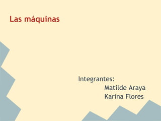 Las máquinas
 
 
 
 
 
               Integrantes:
                       Matilde Araya
                       Karina Flores
 