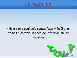 LA MAQUINA
●
Hola como aquí veis somos Rosa y Raúl y os
vamos a contar un poco de información las
maquinas.
 