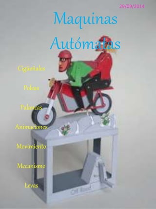 Maquinas 
Autómatas 
Cigüeñales 
Poleas 
Palancas 
Animaciones 
Movimiento 
Mecanismo 
Levas 
29/09/2014 
