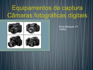 Equipamentos de captura
Câmaras fotográficas digitais
Érica Marques nº7
10PM1
 
