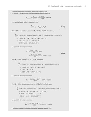 2.7 Regulación de voltaje y eficiencia de un transformador 81
El circuito equivalente resultante se muestra en la figura 2-28b).
c) La corriente a plena carga en el lado secundario del transformador es
IS,nominal
Snominal
VS,nominal
15,000 VA
230 V
65.2 A
Para calcular VP/a se utiliza la ecuación (2-64):
VP
a
VS ReqIS jXeqIS (2-64)
Para un FP 5 0.8 en retraso, la corriente IS 5 65.2 ∠−36.9° A. Por lo tanto,
234.84 j1.62 234.85 ∠0.40° V
230 2.32 j1.74 2.52 j3.36
230 ∠0° V 2.90 ∠ 36.9° V 4.21 ∠53.1° V
VP
a
230 ∠0° V (0.0445 )(65.2 ∠ 36.9° A) j(0.0645 )(65.2 ∠ 36.9° A)
La regulación de voltaje resultante es
234.85 V 230 V
230 V
100% 2.1%
RV
VP a VS,fl
VS,fl
100%
(2-62)
Para FP 5 1.0, la corriente IS 5 65.2 ∠0° A. Por lo tanto,
232.9 j4.21 232.94 ∠1.04° V
230 2.90 j4.21
230 ∠0° V 2.90 ∠0° V 4.21 ∠90° V
VP
a
230 ∠0° V (0.0445 )(65.2 ∠0° A) j(0.0645 )(65.2 ∠0° A)
La regulación de voltaje resultante es
RV
232.94 V 230 V
230 V
100% 1.28%
Para FP 5 0.8 en adelanto, la corriente IS 5 65.2 ∠36.9° A. Por lo tanto,
229.80 j5.10 229.85 ∠1.27° V
230 2.32 j1.74 2.52 j3.36
230 ∠0° V 2.90 ∠36.9° V 4.21 ∠126.9° V
VP
a
230 ∠0° V (0.0445 )(65.2 ∠36.9° A) j(0.0645 )(65.2 ∠36.9° A)
La regulación de voltaje resultante es
RV
229.85 V 230 V
230 V
100% 0.062%
Cada uno de estos tres diagramas fasoriales se muestra en la figura 2-29.
02_Chapman 02.indd 81
02_Chapman 02.indd 81 18/10/11 13:54:37
18/10/11 13:54:37
 