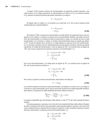 100 CAPÍTULO 2 Transformadores
La figura 2-39a) muestra el banco de transformadores en operación normal conectado a una
carga resistiva. Si el voltaje nominal de un transformador en el banco es Vf y la corriente nominal
es If, entonces la potencia máxima que puede suministrar a la carga es
P 3V I cos
El ángulo entre el voltaje Vf y la corriente If en cada fase es 0°, por lo que la potencia total
suministrada por el transformador es
3V I
P 3V I cos
(2-96)
En la figura 2-39b) se muestra un transformador con delta abierta. Es importante hacer notar los
ángulos en los voltajes y corrientes en el banco de este transformador. Debido a que falta una de las
fases del transformador, la corriente de línea de transmisión es igual a la corriente de fase en cada
transformador y las corrientes y voltajes en el banco del transformador tienen un ángulo que difiere
en 30°. Ya que los ángulos de la corriente y el voltaje difieren en cada uno de los dos transformado-
res, es necesario examinar cada uno individualmente para determinar la potencia máxima que puede
suministrar. El voltaje del transformador 1 tiene un ángulo de 150° y la corriente tiene un ángulo de
120°, por lo que la expresión de la potencia máxima en el transformador 1 es
3
2
V I
V I cos (30)
P1
P1
V I cos (150 120)
(2-97)
En el caso del transformador 2, el voltaje tiene un ángulo de 30° y la corriente tiene un ángulo de
60°, por lo que la potencia máxima es
3
2
V
V I cos ( 30)
P2
P2
V I cos (30 60)
(2-98)
Por lo tanto, la potencia máxima total del banco delta abierta está dada por
P 3V I (2-99)
La corriente nominal es la misma en cada transformador, sin importar si son dos o tres, y el voltaje es
el mismo en cada transformador, por lo que la razón entre la potencia de salida disponible del banco
delta abierta y la potencia de salida disponible del banco trifásico normal es
Pabierta
P3 fase
3V
3V I
1
3
0.577 (2-100)
La potencia disponible que sale del banco delta abierta es sólo 57.7% del valor nominal del banco
original.
Una buena pregunta es qué pasa con el resto del valor nominal del banco delta abierta. Después
de todo, la potencia total que los dos generadores juntos pueden producir equivale a dos tercios del
valor nominal del banco original. Para encontrar la respuesta se debe examinar la potencia reactiva
del banco delta abierta. La potencia reactiva del transformador 1 es
1
2
V I
V I sen (30)
Q1
Q1
V I sen (150 – 120)
02_Chapman 02.indd 100
02_Chapman 02.indd 100 18/10/11 13:54:47
18/10/11 13:54:47
 