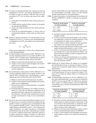 116 CAPÍTULO 2 Transformadores
2-15. Se utiliza un autotransformador para conectar una línea de
distribución de 12.6 kV a una línea de distribución de 13.8
kV. Debe ser capaz de manejar 2 000 kVA. Hay tres fases
conectadas en Y-Y con sus neutros que hacen tierra sólida-
mente.
a) ¿Cuál debe ser la relación de vueltas NC/NSE para esta co-
nexión?
b) ¿Cuánta potencia aparente deben manejar los devanados
de cada autotransformador?
c) ¿Cuál es la ventaja de potencia de este sistema autotrans-
formador?
d) Si uno de los autotransformadores se conecta como un
transformador ordinario, ¿cuáles serían sus valores nomi-
nales?
2-16. Pruebe la siguiente afirmación: si un transformador con una
impedancia en serie Zeq se conecta como autotransformador,
su impedancia en serie Z9eq por unidad como autotransforma-
dor será de
Z'
eq
NSE
NSE NC
Zeq
Nótese que esta expresión es el inverso de la ventaja de poten-
cia del autotransformador.
2-17. Un transformador convencional de 10 kVA, 480/120 V se uti-
liza para suministrar potencia de una fuente de 600 V a una
carga de 120 V. Considere que el transformador es ideal y
suponga que su aislamiento puede soportar hasta 600 V.
a) Dibuje la conexión del transformador para este efecto.
b) Calcule el valor nominal en kilovoltamperes del transfor-
mador con esa configuración.
c) Encuentre las corrientes máximas primarias y secundarias
en estas condiciones.
2-18. Un transformador convencional de 10 kVA, 480/120 V se uti-
liza para suministrar potencia de una fuente de 600 V a una
carga de 480 V. Considere que el transformador es ideal y
suponga que todo el aislamiento puede soportar 600 V.
a) Dibuje la conexión del transformador para este efecto.
b) Calcule el valor nominal en kilovoltamperes del transfor-
mador con esa configuración.
c) Encuentre las corrientes máximas primarias y secundarias
en estas condiciones.
d) El transformador del problema 2-18 es idéntico al del pro-
blema 2-17, pero hay una diferencia significativa en la
capacidad de potencia aparente del transformador en las
dos situaciones. ¿Por qué? ¿Qué se puede decir acerca de
la mejor circunstancia en la que se usa un autotransfor-
mador?
2-19. Dos de las fases de una línea de distribución trifásica de 14.4
kV dan servicio a un camino rural remoto (también está dis-
ponible el neutro). Un granjero tiene un alimentador de 480
V que suministra 200 kW a un FP 5 0.85 en retraso de estas
cargas trifásicas, más 60 kW en un FP 5 0.9 en retraso de las
cargas monofásicas. Las cargas monofásicas se distribuyen
uniformemente entre las tres fases. Suponiendo que se utiliza
la conexión Y abierta-D abierta para suministrar potencia a
su granja, encuentre los voltajes y corrientes en cada uno de
los dos transformadores. También calcule la potencia real y
reactiva suministradas por cada transformador. Suponga que
los transformadores son ideales. ¿Cuál es el valor nominal
mínimo requerido kVA de cada transformador?
2-20. Se realiza una prueba a un transformador de distribución de
50 kVA, 20 000/480 V y 60 Hz y se obtienen los siguientes
resultados:
Prueba de circuito abierto
(en el lado secundario)
Prueba de cortocircuito
(en el lado primario)
VCAb 5 480 V
ICAb 5 4.1 A
PCAb 5 620 W
VCC 5 1 130 V
ICC 5 1.30 A
PCC 5 550 W
a) Encuentre el circuito equivalente por unidad de este trans-
formador a 60 Hz.
b) ¿Cuál es la eficiencia del transformador en las condicio-
nes establecidas y el factor de unidad de potencia? ¿Cuál
es la regulación de voltaje en esas condiciones?
c) ¿Cuáles serían los valores nominales de este transforma-
dor si opera en un sistema de potencia de 50 Hz?
d) Dibuje el circuito equivalente por unidad de este transfor-
mador referido al lado primario si opera a 50 Hz.
e) ¿Cuál es la eficiencia del transformador en las condicio-
nes nominales de un sistema de potencia de 50 Hz?, ¿con
factor de potencia unitario? ¿Cuál es la regulación de vol-
taje en esas condiciones?
f) ¿Cuál es la eficiencia del transformador en las condicio-
nes nominales y 60 Hz comparada al mismo dispositivo
físico que funciona a 50 Hz?
2-21. Pruebe que el sistema trifásico de voltajes en el secundario
del transformador Y-D que se muestra en la figura 2-37b) re-
trasa por 30° el sistema de voltajes trifásico en el primario del
transformador.
2-22. Demuestre que el sistema trifásico de voltajes en el secunda-
rio del transformador D-Y que se muestra en la figura 2-37c)
retrasa 30° el sistema de voltajes trifásico en el primario del
transformador.
2-23. Un transformador monofásico de 10 kvA y 480/120 V se uti-
liza como autotransformador y une una línea de distribución
de 600 V con una carga de 480 V. Se obtienen los siguientes
datos cuando se le realizan pruebas como un transformador
convencional, que se tomaron del lado primario (480 V) del
transformador:
Prueba de circuito abierto
(en el lado secundario)
Prueba de cortocircuito
(en el lado primario)
VCAb 5 120 V
ICAb 5 1.60 A
PCAb 5 38 W
VCC 5 10.0 V
ICC 5 10.6 A
PCC 5 25 W
a) Encuentre el circuito equivalente por unidad del transfor-
mador cuando se conecta de manera convencional. ¿Cuál
es la eficiencia del transformador en condiciones nomi-
nales y un factor de potencia unitario? ¿Cuál es la regula-
ción de voltaje en estas condiciones?
b) Dibuje las conexiones del transformador cuando se utiliza
como un autotransformador reductor de 600/480 V.
c) ¿Cuál es el valor nominal en kilovoltamperes del transfor-
mador cuando se utiliza con la conexión de autotransfor-
mador?
02_Chapman 02.indd 116
02_Chapman 02.indd 116 18/10/11 13:54:54
18/10/11 13:54:54
 