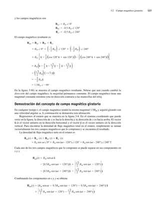 3.2 Campo magnético giratorio 127
y los campos magnéticos son
Baa′ BM ∠ 0°
Bbb′ –0.5 BM ∠ 120°
Bcc′ –0.5 BM ∠ 240°
El campo magnético resultante es
Bnet Baa Bbb Bcc
BM ∠ 0° – BM ∠ 120° – BM ∠ 240°
BM x̂ (cos 120 x̂ sen 120 ŷ) (cos 240 x̂ sen 240 ŷ)
1
2
1
2
)
1
2
(
)
1
2
(
BM x̂ x̂ ŷ x̂ ŷ
( ŷ)
BM ŷ
1.5BM ∠ 90°
3
2
3
( 3
2
BM)
)
3
2
1
2
3
2
1
2
(
En la figura 3-9b) se muestra el campo magnético resultante. Nótese que aun cuando cambió la
dirección del campo magnético, la magnitud permanece constante. El campo magnético tiene una
magnitud constante mientras rota en dirección contraria a las manecillas del reloj.
Demostración del concepto de campo magnético giratorio
En cualquier tiempo t, el campo magnético tendrá la misma magnitud 1.5BM y seguirá girando con
una velocidad angular v. A continuación se demuestra esta afirmación.
Regresemos al estator que se muestra en la figura 3-8. En el sistema coordenado que puede
verse en la figura, la dirección de x es hacia la derecha y la dirección de y es hacia arriba. El vector
x̂ es el vector unitario en la dirección horizontal y el vector ŷ es el vector unitario en la dirección
vertical. Para encontrar la densidad de flujo magnético total en el estator, simplemente se suman
vectorialmente los tres campos magnéticos que lo componen y se encuentra el resultado.
La densidad de flujo magnético neto en el estator es
Bnet(t) Baa (t) Bbb (t) Bcc (t)
BM sen t∠0° BM sen ( t – 120°) ∠120° BM sen ( t – 240°) ∠ 240°T
Cada uno de los tres campos magnéticos que lo componen se puede separar en sus componentes en
x y y.
[0.5BM sen ( t 240°)]x̂
3
2
BM sen ( t 240°) ŷ
[0.5BM sen ( t 120°)]x̂
3
2
BM sen ( t 120°) ŷ
Bnet(t) BM sen t x̂
Combinando los componentes en x y y se obtiene
3
2
BM sen ( t 120°)
3
2
BM sen ( t 240°) ŷ
net(t) [BM sen t 0.5BM sen ( t 120°) 0.5BM sen ( t 240°)] x̂
03_Chapman 03.indd 127
03_Chapman 03.indd 127 10/10/11 13:14:48
10/10/11 13:14:48
 