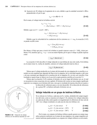 136 CAPÍTULO 3 Principios básicos de las máquinas de corriente alterna (ca)
4. Segmento da. El voltaje en el segmento da es cero, debido a que la cantidad vectorial v × B es
perpendicular a l, por lo que
ead 5 (v × B) • l 5 0 (3-41)
Por lo tanto, el voltaje total en la bobina será de
eind eba edc
–vBMl cos( mt – 180°) vBMl cos mt (3-42)
Debido a que cos u 5 −cos(u − 180°),
eind vBMl cos mt vBMl cos mt
2vBMl cos mt (3-43)
Debido a que la velocidad de los conductores de los extremos es v 5 rvm, la ecuación (3-43)
se puede escribir como
eind 2(r m)BMl cos mt
2rlBM m cos mt
Por último, el flujo que pasa a través de la bobina se puede expresar como f 5 2rlBm (véase pro-
blema 3-9), mientras que vm 5 ve 5 v en un estator bipolar, por lo que el voltaje se puede expresar
como
eind 5 fv cos vt (3-44)
La ecuación (3-44) describe el voltaje inducido en una bobina de una sola vuelta. Si la bobina
en el estator tiene NC vueltas de alambre, entonces el voltaje inducido total en ella es
eind 5 NCfv cos vt (3-45)
Nótese que el voltaje producido en el estator del devanado de esta máquina de ca sencilla es se-
noidal con una amplitud que depende del flujo f en la máquina, de la velocidad angular v del rotor
y de una constante que depende de la construcción de la máquina (NC en este caso sencillo). Este
resultado es igual al que se obtuvo en el caso de la espira giratoria sencilla en la sección 3.1.
Nótese que la ecuación (3-45) contiene el término cos vt en lugar del término sen vt, el cual
se encuentra en otras ecuaciones de este capítulo. El término del coseno no tiene ningún significado
especial si se compara con el término del seno, sino que es resultado de nuestra elección en cuanto a
la dirección de referencia para a en este desarrollo. Si la dirección de referencia
de a girara 90°, se hubiera utilizado el término sen vt.
Voltaje inducido en un grupo de bobinas trifásico
Si se colocan tres bobinas, cada una con NC vueltas, alrededor del campo magné-
tico del rotor, como se muestra en la figura 3-16, entonces los voltajes inducidos
en cada una de ellas serán iguales en magnitud pero la diferencia de fase será de
120°. Los voltajes resultantes en cada una de estas tres bobinas son
eaa (t) NC sen t V
ebb (t) NC sen ( t – 120°) V
ecc (t) NC sen ( t – 240°) V
(3-46a)
(3-46b)
(3-46c)
Por lo tanto, un conjunto de bobinas trifásico puede generar un campo mag-
nético giratorio uniforme en el estator de una máquina y un campo magnético gi-
ratorio uniforme puede producir un conjunto de voltajes trifásicos en tal estator.
FIGURA 3-16 Producción de voltajes
trifásicos con tres bobinas separadas por 120°.
a´
a
c b
b´ c´
BM
03_Chapman 03.indd 136
03_Chapman 03.indd 136 10/10/11 13:14:51
10/10/11 13:14:51
 