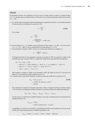 4.8 Generador síncrono que opera solo 167
Solución
El generador síncrono está conectado en D, por lo que su voltaje de fase es igual a su voltaje de línea
Vf 5 VT, mientras que su corriente de fase se relaciona con su corriente de línea por medio de la ecuación
IL 5 Ï3If.
a) La relación entre la frecuencia eléctrica producida por un generador síncrono y la velocidad mecánica
de rotación del eje está dada por la ecuación (3-34):
fe
nmP
120 (3-34)
Por lo tanto,
120(60 Hz)
4 polos
1.800 r min
nm
120fe
P
b) En esta máquina, VT 5 Vf. Debido a que el generador no tiene carga, lA 5 0 y EA 5 Vf. Por lo tanto,
VT 5 Vf 5 EA 5 480 V y, por la característica de circuito abierto, IF 5 4.5 A.
c) Si el generador suministra 1 200 A, entonces la corriente del inducido en la máquina es
IA
1.200 A
3
692.8 A
El diagrama fasorial de este generador se muestra en la figura 4-23b). Si se ajusta el voltaje en las
terminales para que sea igual a 480 V, el tamaño del voltaje interno generado EA estará dado por
529.9 j49.2 V 532 ∠5.3° V
480 ∠0° V 10.39 ∠ 36.87° V 69.28 ∠53.13° V
480 ∠0° V (0.015 )(692.8 ∠ 36.87° A) ( j0.1 )(692.8 ∠ 36.87° A)
EA V RAIA jXSIA
Para mantener constante el voltaje en las terminales a 480 V, EA debe ser de 532 V. Con base en la
figura 4-23, la corriente de campo requerida es de 5.7 A.
d) La potencia que el generador suministra se puede encontrar por medio de la ecuación (4-16):
Psal 3VL IL cos (4-16)
798 kW
3(480 V)(1.200 A) cos 36.87°
Para determinar la potencia de entrada al generador, utilice el diagrama de flujo de potencia (figura
4-15). Con base en el diagrama de flujo de potencia, la potencia mecánica de entrada está dada por
Pentr Psal Ppérd eléc Ppérd núc Ppérd mec Ppérd disp
En este caso no se especifican las pérdidas dispersas, por lo que se despreciarán. En este generador las
pérdidas eléctricas son
3(692.8 A)2(0.015 ) 21.6 kW
Ppérd eléc 3I2
A RA
Las pérdidas en el núcleo son de 30 kW y las pérdidas por fricción y por rozamiento con el aire son de
40 kW, por lo que la potencia total de entrada al generador es de
Pentr 798 kW 21.6 kW 30 kW 40 kW 889.6 kW
04_Chapman 04.indd 167
04_Chapman 04.indd 167 10/10/11 13:15:59
10/10/11 13:15:59
 