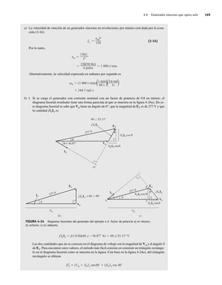 4.8 Generador síncrono que opera solo 169
a) La velocidad de rotación de un generador síncrono en revoluciones por minuto está dada por la ecua-
ción (3-34):
fe
nmP
120
(3-34)
Por lo tanto,
120(50 Hz)
6 polos
1.000 r min
nm
120fe
P
Alternativamente, la velocidad expresada en radianes por segundo es
104.7 rad s
m (1.000 r min)(1 min
60 s )(2 rad
1r )
b) l. Si se carga el generador con corriente nominal con un factor de potencia de 0.8 en retraso, el
diagrama fasorial resultante tiene una forma parecida al que se muestra en la figura 4-24a). En es-
te diagrama fasorial se sabe que Vf tiene un ángulo de 0°, que la magnitud de EA es de 277 V y que
la cantidad jXSIA es
FIGURA 4-24 Diagramas fasoriales del generador del ejemplo 4-3. Factor de potencia a) en retraso;
b) unitario; c) en adelanto.
cos
XSIA
sen
XSIA
c)
E
b
a
A
IA
XS
j IA
V
V
o
277 V
d
= 60 / 90°
b)
EA
I
d
A XS
j IA
V
V
277 V
EA
cos
IA
XS
j IA
XSIA
V
sen
= 36.87°
60 / 53.13°
277 V
XSIA
a)
jXSIA j(1.0 )(60 ∠ 36.87° A) 60 ∠53.13° V
Las dos cantidades que no se conocen en el diagrama de voltaje son la magnitud de Vf y el ángulo d
de EA. Para encontrar estos valores, el método más fácil consiste en construir un triángulo rectángu-
lo en el diagrama fasorial como se muestra en la figura. Con base en la figura 4-24a), del triángulo
rectángulo se obtiene
E2
A (V XS IA sen )2 (XS IA cos )2
04_Chapman 04.indd 169
04_Chapman 04.indd 169 10/10/11 13:16:00
10/10/11 13:16:00
 