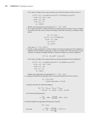 170 CAPÍTULO 4 Generadores síncronos
Por lo tanto, el voltaje de fase a carga nominal y con un factor de potencia de 0.8 en retraso es
(277 V)2
[V (1.0 )(60 A) sen 36.87°]2
[(1.0 )(60 A) cos 36.87°]2
76,729 (V 36)2
2.304
74,425 (V 36)2
272.8 V 36
V 236.8 V
Debido a que el generador está conectado en Y, VT V 410 V.
3
2. Si se carga el generador a corriente nominal con un factor de potencia unitario, entonces el diagra-
ma fasorial será como el que se muestra en la figura 4-24b). Para encontrar Vf el triángulo rectán-
gulo es
E2
A V 2
(XSIA)2
(277 V)2
V 2
[(1.0 )(60 A)]2
76.729 V 2
3.600
V 2
73.129
V 270.4 V
Por lo tanto, VT V 468.4 V.
3
3. Cuando se carga un generador a corriente nominal con un factor de potencia de 0.8 en adelanto, el
diagrama fasorial resultante es igual al que se observa en la figura 4-24c). Para encontrar Vf en esta
situación, se construye el triángulo OAB que se muestra en la figura. La ecuación resultante es
E2
A (V XSIA sen )2
(XSIA cos )
Por lo tanto, el voltaje de fase a carga nominal con un factor de potencia de 0.8 en adelanto es
(277 V)2
[V (1.0 )(60 A) sen 36.87°]2
[(1.0 )(60 A) cos 36.87°]2
76 729 (V 36)2
2,304
74 425 (V 36)2
272.8 V 36
V 308.8 V
Debido a que el generador está conectado en Y, VT V 535 V.
3
c) La potencia de salida de este generador a 60 A con un factor de potencia de 0.8 en retraso es
Psal 3V IA cos
3(236.8 V)(60 A)(0.8) 34.1 kW
La potencia mecánica de entrada está dada por
34.1 kW 0 1.0 kW 1.5 kW 36.6 kW
Pentr Psal Ppérd eléc Ppérd núc Ppérd mec
Así, la eficiencia del generador es
Psal
Pentr
100%
34.1 kW
36.6 kW
100% 93.2%
d) El par de entrada a este generador está dado por la ecuación
por lo que ap
Pentr
m
36.6 kW
104.7 rad
seg
349.5 N • m
Pentr ap m
04_Chapman 04.indd 170
04_Chapman 04.indd 170 10/10/11 13:16:00
10/10/11 13:16:00
 