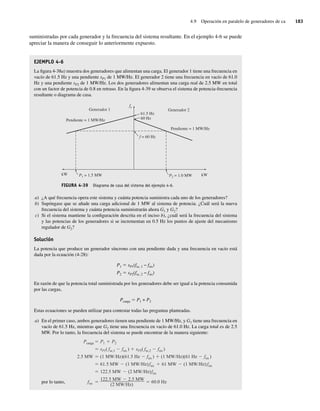 4.9 Operación en paralelo de generadores de ca 183
suministradas por cada generador y la frecuencia del sistema resultante. En el ejemplo 4-6 se puede
apreciar la manera de conseguir lo anteriormente expuesto.
EJEMPLO 4-6
La figura 4-38a) muestra dos generadores que alimentan una carga. El generador 1 tiene una frecuencia en
vacío de 61.5 Hz y una pendiente sP1 de 1 MW/Hz. El generador 2 tiene una frecuencia en vacío de 61.0
Hz y una pendiente sP2 de 1 MW/Hz. Los dos generadores alimentan una carga real de 2.5 MW en total
con un factor de potencia de 0.8 en retraso. En la figura 4-39 se observa el sistema de potencia-frecuencia
resultante o diagrama de casa.
FIGURA 4-39 Diagrama de casa del sistema del ejemplo 4-6.
f = 60 Hz
60 Hz
61.5 Hz
Generador 1
Pendiente = 1 MW/Hz
Generador 2
Pendiente = 1 MW/Hz
fe
kW P1 = 1.5 MW kW
P2 = 1.0 MW
a) ¿A qué frecuencia opera este sistema y cuánta potencia suministra cada uno de los generadores?
b) Supóngase que se añade una carga adicional de 1 MW al sistema de potencia. ¿Cuál será la nueva
frecuencia del sistema y cuánta potencia suministrarán ahora G1 y G2?
c) Si el sistema mantiene la configuración descrita en el inciso b), ¿cuál será la frecuencia del sistema
y las potencias de los generadores si se incrementan en 0.5 Hz los puntos de ajuste del mecanismo
regulador de G2?
Solución
La potencia que produce un generador síncrono con una pendiente dada y una frecuencia en vacío está
dada por la ecuación (4-28):
P1 5 sP1(fsc, 1 − fsis)
P2 5 sP2(fsc, 2 − fsis)
En razón de que la potencia total suministrada por los generadores debe ser igual a la potencia consumida
por las cargas,
Pcarga 5 P1 + P2
Estas ecuaciones se pueden utilizar para contestar todas las preguntas planteadas.
a) En el primer caso, ambos generadores tienen una pendiente de 1 MW/Hz, y G1 tiene una frecuencia en
vacío de 61.5 Hz, mientras que G2 tiene una frecuencia en vacío de 61.0 Hz. La carga total es de 2.5
MW. Por lo tanto, la frecuencia del sistema se puede encontrar de la manera siguiente:
por lo tanto, fsis
122.5 MW 2.5 MW
(2 MW/Hz)
60.0 Hz
122.5 MW (2 MW/Hz)fsis
61.5 MW (1 MW/Hz)fsis 61 MW (1 MW/Hz)fsis
W
M
5
.
2 (1 MW/Hz)(61.5 Hz fsis ) (1 MW/Hz)(61 Hz fsis )
sP1( fsc,1 fsis ) sP2( fsc,2 fsis )
Pcarga P1 P2
04_Chapman 04.indd 183
04_Chapman 04.indd 183 10/10/11 13:16:05
10/10/11 13:16:05
 