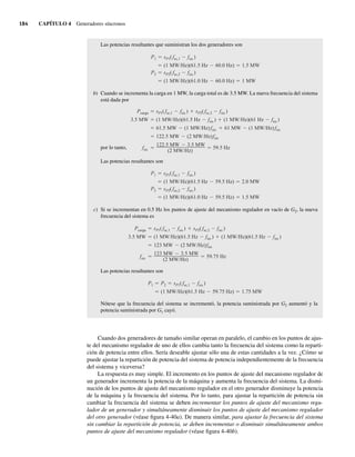 184 CAPÍTULO 4 Generadores síncronos
Las potencias resultantes que suministran los dos generadores son
(1 MW/Hz)(61.0 Hz 60.0 Hz) 1 MW
P2 sP2(fsc,2 fsis )
(1 MW/Hz)(61.5 Hz 60.0 Hz) 1.5 MW
P1 sP1(fsc,1 fsis )
b) Cuando se incrementa la carga en 1 MW, la carga total es de 3.5 MW. La nueva frecuencia del sistema
está dada por
por lo tanto, fsis
122.5 MW 3.5 MW
(2 MW/Hz)
59.5 Hz
122.5 MW (2 MW/Hz)fsis
61.5 MW (1 MW/Hz)fsis 61 MW (1 MW/Hz)fsis
W
M
5
.
3 (1 MW/Hz)(61.5 Hz fsis ) (1 MW/Hz)(61 Hz fsis )
Pcarga sP1(fsc,1 fsis ) sP2(fsc,2 fsis )
Las potencias resultantes son
(1 MW/Hz)(61.0 Hz 59.5 Hz) 1.5 MW
P2 sP2(fsc,2 fsis )
(1 MW/Hz)(61.5 Hz 59.5 Hz) 2.0 MW
P1 sP1(fsc,1 fsis )
c) Si se incrementan en 0.5 Hz los puntos de ajuste del mecanismo regulador en vacío de G2, la nueva
frecuencia del sistema es
fsis
123 MW 3.5 MW
(2 MW/Hz)
59.75 Hz
123 MW (2 MW/Hz)fsis
W
M
5
.
3 (1 MW/Hz)(61.5 Hz fsis ) (1 MW/Hz)(61.5 Hz fsis )
Pcarga sP1(fsc,1 fsis ) sP2(fsc,2 fsis )
Las potencias resultantes son
(1 MW/Hz)(61.5 Hz 59.75 Hz) 1.75 MW
P1 P2 sP1(fsc,1 fsis )
Nótese que la frecuencia del sistema se incrementó, la potencia suministrada por G2 aumentó y la
potencia suministrada por G1 cayó.
Cuando dos generadores de tamaño similar operan en paralelo, el cambio en los puntos de ajus-
te del mecanismo regulador de uno de ellos cambia tanto la frecuencia del sistema como la reparti-
ción de potencia entre ellos. Sería deseable ajustar sólo una de estas cantidades a la vez. ¿Cómo se
puede ajustar la repartición de potencia del sistema de potencia independientemente de la frecuencia
del sistema y viceversa?
La respuesta es muy simple. El incremento en los puntos de ajuste del mecanismo regulador de
un generador incrementa la potencia de la máquina y aumenta la frecuencia del sistema. La dismi-
nución de los puntos de ajuste del mecanismo regulador en el otro generador disminuye la potencia
de la máquina y la frecuencia del sistema. Por lo tanto, para ajustar la repartición de potencia sin
cambiar la frecuencia del sistema se deben incrementar los puntos de ajuste del mecanismo regu-
lador de un generador y simultáneamente disminuir los puntos de ajuste del mecanismo regulador
del otro generador (véase figura 4-40a). De manera similar, para ajustar la frecuencia del sistema
sin cambiar la repartición de potencia, se deben incrementar o disminuir simultáneamente ambos
puntos de ajuste del mecanismo regulador (véase figura 4-40b).
04_Chapman 04.indd 184
04_Chapman 04.indd 184 10/10/11 13:16:06
10/10/11 13:16:06
 