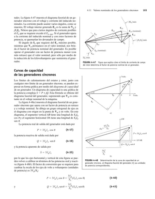 4.11 Valores nominales de los generadores síncronos 193
nales. La figura 4-47 muestra el diagrama fasorial de un ge-
nerador síncrono con el voltaje y corriente del inducido no-
minales. La corriente puede asumir varios ángulos, como se
muestra. El voltaje interno generado EA es la suma de Vf y
jXSIA. Nótese que para ciertos ángulos de corriente posibles
el EA que se requiere excede el EA, máx. Si el generador opera
a la corriente del inducido nominal y con estos factores de
potencia, se quemarían los devanados de campo.
El ángulo de IA que requiere del EA máximo posible,
mientras que Vf permanece en el valor nominal, nos brin-
da el factor de potencia nominal del generador. Es posible
operar el generador con un factor de potencia menor (con
más retraso) que el valor nominal, pero sólo por medio de
la reducción de los kilovoltamperes que suministra el gene-
rador.
Curvas de capacidad
de los generadores síncronos
Los límites de calentamiento del estator y rotor, junto con
cualquier otro límite de un generador síncrono, se pueden ex-
presar en forma gráfica por medio del diagrama de capacidad
de un generador. Un diagrama de capacidad es una gráfica de
la potencia compleja S 5 P + jQ. Esta fórmula se obtiene del
diagrama fasorial del generador, suponiendo que Vf es cons-
tante en el voltaje nominal de la máquina.
La figura 4-48a) muestra el diagrama fasorial de un gene-
rador síncrono que opera con un factor de potencia en retraso
y a voltaje nominal. Se dibuja un grupo ortogonal de ejes en
el diagrama con origen en la punta de Vf y en volts. En este
diagrama, el segmento vertical AB tiene una longitud de XSIA
cos u y el segmento horizontal OA tiene una longitud de XSIA
sen u.
La potencia real de salida del generador está dada por
P 3V IA cos (4-17)
la potencia reactiva de salida está dada por
Q 3V IA sen (4-19)
y la potencia aparente de salida por
S 3V IA (4-35)
por lo que los ejes horizontal y vertical de esta figura se pue-
den volver a calibrar en términos de las potencias real y reacti-
va (figura 4-48b). El factor de conversión que se requiere para
cambiar la escala de los ejes de volts a voltamperes (unidades
de potencia) es 3Vf /XS:
Q 3V IA sen
3V
XS
(XSIA sen )
P 3V IA cos
3V
XS
(XSIA cos ) (4-40)
y (4-41)
FIGURA 4-47 Figura que explica cómo el límite de corriente de campo
del rotor determina el factor de potencia nominal de un generador.
兩EA 兩máx
兩jXS IA 兩máx
EA3 (nominal)
IA3 (nominal)
EA
f
4
EA2
EA1
IA1
IA2
IA4
兩IA 兩máx
V
FIGURA 4-48 Determinación de la curva de capacidad de un
generador síncrono. a) Diagrama fasorial del generador; b) sus unidades
de potencia correspondientes.
EA
IA
V 0 A
d
d
u
u
u
u
u
u Volts
Volts
B
j
X
S
I
A
Q = 3V IA sen
3V 2
–––
–
XS
f
f
f
f
S
=
3
V
I
A
f
P = 3V IA cos
0 A
kVAR
kW
3EA f
V
–––
–––
XS
DE
=
B
a)
b)
04_Chapman 04.indd 193
04_Chapman 04.indd 193 10/10/11 13:16:09
10/10/11 13:16:09
 