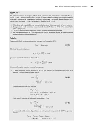 4.11 Valores nominales de los generadores síncronos 195
EJEMPLO 4-8
Un generador síncrono de seis polos, 480 V, 50 Hz, conectado en Y, tiene un valor nominal de 50 kVA
con un FP de 0.8 en retraso. Su reactancia síncrona es de 1.0 V por fase. Suponga que este generador está
conectado a una turbina de vapor capaz de suministrar hasta 45 kW. Las pérdidas por fricción y por roza-
miento con el aire suman 1.5 kW y las pérdidas en el núcleo son de 1.0 kW.
a) Dibuje la curva de capacidad de este generador, incluyendo el límite de potencia del motor primario.
b) ¿Este generador puede suministrar una corriente de línea de 56 A con un FP de 0.7 en retraso? ¿Por
qué sí o por qué no?
c) Cuál es la cantidad máxima de potencia reactiva que puede producir este generador.
d) Si el generador suministra 30 kW de potencia real, ¿cuál es la cantidad máxima de potencia reactiva
que puede suministrar simultáneamente?
Solución
Se puede calcular la corriente máxima en el generador con la ecuación (4-36):
Snom 3V ,nom IA,máx (4-36)
El voltaje Vf de esta máquina es
V
VT
3
480 V
3
277 V
por lo que la corriente máxima en el inducido es
IA,máx
Snom
3V
50 kVA
3(277 V)
60 A
Con esta información se pueden contestar las preguntas.
a) La potencia aparente máxima permitida es 50 kVA, que especifica la corriente máxima segura en el
inducido. El centro de los círculos EA está en
3(277 V)2
1.0
230 kVAR
Q
3V2
XS
(4-42)
El tamaño máximo de EA está dado por
313 j48 V 317 ∠8.7° V
277 ∠0° V (j1.0 )(60 ∠ 36.87° A)
EA V jXSIA
Por lo tanto, la magnitud de la distancia proporcional a EA es
3(317 V)(277 V)
1.0
263 kVAR
DE
3EAV
XS
(4-43)
La potencia de salida máxima disponible con un motor primario con potencia de 45 kW es aproxima-
damente
Pmáx, sal Pmáx, entr – Ppérd mec – Ppérd núc
45 kW – 1.5 kW – 1.0 kW 42.5 kW
04_Chapman 04.indd 195
04_Chapman 04.indd 195 10/10/11 13:16:10
10/10/11 13:16:10
 