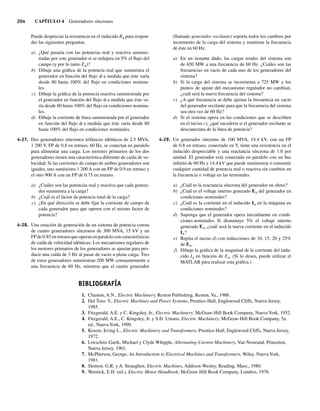 204 CAPÍTULO 4 Generadores síncronos
Puede despreciar la resistencia en el inducido RA para respon-
der las siguientes preguntas.
a) ¿Qué pasaría con las potencias real y reactiva suminis-
tradas por este generador si se redujera en 5% el flujo del
campo (y por lo tanto EA)?
b) Dibuje una gráfica de la potencia real que suministra el
generador en función del flujo f a medida que éste varía
desde 80 hasta 100% del flujo en condiciones nomina-
les.
c) Dibuje la gráfica de la potencia reactiva suministrada por
el generador en función del flujo f a medida que éste va-
ría desde 80 hasta 100% del flujo en condiciones nomina-
les.
d) Dibuje la corriente de línea suministrada por el generador
en función del flujo f a medida que éste varía desde 80
hasta 100% del flujo en condiciones nominales.
4-27. Dos generadores síncronos trifásicos idénticos de 2.5 MVA,
1 200 V, FP de 0.8 en retraso, 60 Hz, se conectan en paralelo
para alimentar una carga. Los motores primarios de los dos
generadores tienen una característica diferente de caída de ve-
locidad. Si las corrientes de campo de ambos generadores son
iguales, uno suministra 1 200 A con un FP de 0.9 en retraso y
el otro 900 A con un FP de 0.75 en retraso.
a) ¿Cuáles son las potencias real y reactiva que cada genera-
dor suministra a la carga?
b) ¿Cuál es el factor de potencia total de la carga?
c) ¿En qué dirección se debe fijar la corriente de campo de
cada generador para que operen con el mismo factor de
potencia?
4-28. Una estación de generación de un sistema de potencia consta
de cuatro generadores síncronos de 300 MVA, 15 kV y un
FP de 0.85 en retraso que operan en paralelo con características
de caída de velocidad idénticas. Los mecanismos regulares de
los motores primarios de los generadores se ajustan para pro-
ducir una caída de 3 Hz al pasar de vacío a plena carga. Tres
de estos generadores suministran 200 MW constantemente a
una frecuencia de 60 Hz, mientras que el cuarto generador
(llamado generador oscilante) soporta todos los cambios por
incremento de la carga del sistema y mantiene la frecuencia
de éste en 60 Hz.
a) En un instante dado, las cargas totales del sistema son
de 650 MW a una frecuencia de 60 Hz. ¿Cuáles son las
frecuencias en vacío de cada uno de los generadores del
sistema?
b) Si la carga del sistema se incrementa a 725 MW y los
puntos de ajuste del mecanismo regulador no cambian,
¿cuál será la nueva frecuencia del sistema?
c) ¿A qué frecuencia se debe ajustar la frecuencia en vacío
del generador oscilante para que la frecuencia del sistema
sea otra vez de 60 Hz?
d) Si el sistema opera en las condiciones que se describen
en el inciso c), ¿qué sucedería si el generador oscilante se
desconectara de la línea de potencia?
4-29. Un generador síncrono de 100 MVA, 14.4 kV, con un FP
de 0.8 en retraso, conectado en Y, tiene una resistencia en el
inducido despreciable y una reactancia síncrona de 1.0 por
unidad. El generador está conectado en paralelo con un bus
infinito de 60 Hz y 14.4 kV que puede suministrar o consumir
cualquier cantidad de potencia real o reactiva sin cambios en
la frecuencia o voltaje en las terminales.
a) ¿Cuál es la reactancia síncrona del generador en ohms?
b) ¿Cuál es el voltaje interno generado EA del generador en
condiciones nominales?
c) ¿Cuál es la corriente en el inducido IA en la máquina en
condiciones nominales?
d) Suponga que el generador opera inicialmente en condi-
ciones nominales. Si disminuye 5% el voltaje interno
generado EA, ¿cuál será la nueva corriente en el inducido
IA?
e) Repita el inciso d) con reducciones de 10, 15, 20 y 25%
de EA.
f) Dibuje la gráfica de la magnitud de la corriente del indu-
cido IA en función de EA. (Si lo desea, puede utilizar el
MATLAB para realizar esta gráfica.)
BIBLIOGRAFÍA
1. Chaston, A.N., Electric Machinery, Reston Publishing, Reston, Va., 1986.
2. Del Toro. V., Electric Machines and Power Systems, Prentice-Hall, Englewood Cliffs, Nueva Jersey,
1985.
3. Fitzgerald, A.E. y C. Kingsley, Jr., Electric Machinery, McGraw-Hill Book Company, Nueva York, 1952.
4. Fitzgerald, A.E., C. Kingsley, Jr. y S.D. Umans, Electric Machinery, McGraw-Hill Book Company, 5a.
ed., Nueva York, 1990.
5. Kosow, Irving L., Electric Machinery and Transformers, Prentice-Hall, Englewood Cliffs, Nueva Jersey,
1972.
6. Liwschitz-Garik, Michael y Clyde Whipple, Alternating-Current Machinery, Van Nostrand, Princeton,
Nueva Jersey, 1961.
7. McPherson, George, An Introduction to Electrical Machines and Transformers, Wiley, Nueva York,
1981.
8. Slemon. G.R. y A. Straughen, Electric Machines, Addison-Wesley, Reading, Mass., 1980.
9. Wernick, E.H. (ed.), Electric Motor Handbook, McGraw-Hill Book Company, Londres, 1978.
04_Chapman 04.indd 204
04_Chapman 04.indd 204 10/10/11 13:16:13
10/10/11 13:16:13
 