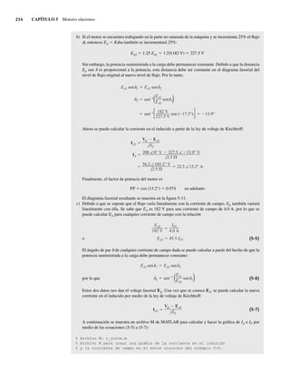214 CAPÍTULO 5 Motores síncronos
b) Si el motor se encuentra trabajando en la parte no saturada de la máquina y se incrementa 25% el flujo
f, entonces EA 5 Kfv también se incrementará 25%:
EA2 5 1.25 EA1 5 1.25(182 V) 5 227.5 V
Sin embargo, la potencia suministrada a la carga debe permanecer constante. Debido a que la distancia
EA sen d es proporcional a la potencia, esta distancia debe ser constante en el diagrama fasorial del
nivel de flujo original al nuevo nivel de flujo. Por lo tanto,
EA1 sen 1 EA2 sen 2
sen 1 182 V
227.5 V
sen ( 17.5°) 13.9°
2 sen 1
(EA1
EA2
sen 1)
Ahora se puede calcular la corriente en el inducido a partir de la ley de voltaje de Kirchhoff:
56.2 ∠103.2° V
j2.5
22.5 ∠13.2° A
IA
208 ∠0° V 227.5 ∠ 13.9° V
j2.5
IA2
V EA2
jXS
Finalmente, el factor de potencia del motor es
FP 5 cos (13.2°) 5 0.974 en adelanto
El diagrama fasorial resultante se muestra en la figura 5-11.
c) Debido a que se supone que el flujo varía linealmente con la corriente de campo, EA también variará
linealmente con ella. Se sabe que EA es 182 V para una corriente de campo de 4.0 A, por lo que se
puede calcular EA para cualquier corriente de campo con la relación
o EA2 45.5 IF2
EA2
182 V
IF2
4.0 A
(5-5)
El ángulo de par d de cualquier corriente de campo dada se puede calcular a partir del hecho de que la
potencia suministrada a la carga debe permanecer constante:
por lo que 2 sen 1
(EA1
EA2
sen 1)
EA1 sen 1 EA2 sen 2
(5-6)
Estos dos datos nos dan el voltaje fasorial EA. Una vez que se conoce EA, se puede calcular la nueva
corriente en el inducido por medio de la ley de voltaje de Kirchhoff:
IA2
V EA2
jXS
(5-7)
A continuación se muestra un archivo M de MATLAB para calcular y hacer la gráfica de IA e IF por
medio de las ecuaciones (5-5) a (5-7):
% Archivo M: v_curve.m
% Archivo M para crear una gráfica de la corriente en el inducido
% y la corriente de campo en el motor síncrono del ejemplo 5-2.
05_Chapman 05.indd 214
05_Chapman 05.indd 214 10/10/11 13:17:12
10/10/11 13:17:12
 