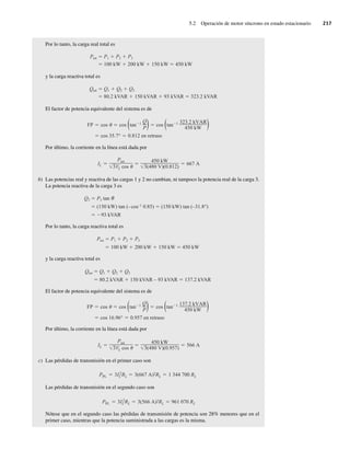 5.2 Operación de motor síncrono en estado estacionario 217
Por lo tanto, la carga real total es
Ptot P1 P2 P3
100 kW 200 kW 150 kW 450 kW
y la carga reactiva total es
Qtot Q1 Q2 Q3
80.2 kVAR 150 kVAR 93 kVAR 323.2 kVAR
El factor de potencia equivalente del sistema es de
cos 35.7° 0.812 en retraso
FP cos cos (tan 1 Q
P) cos (tan 1 323.2 kVAR
450 kW )
Por último, la corriente en la línea está dada por
IL
Ptot
3VL cos
450 kW
3(480 V)(0.812)
667 A
b) Las potencias real y reactiva de las cargas 1 y 2 no cambian, ni tampoco la potencia real de la carga 3.
La potencia reactiva de la carga 3 es
Q3 P3 tan
(150 kW) tan (–cos–1
0.85) (150 kW) tan (–31.8°)
93 kVAR
Por lo tanto, la carga reactiva total es
Ptot P1 P2 P3
100 kW 200 kW 150 kW 450 kW
y la carga reactiva total es
Qtot Q1 Q2 Q3
80.2 kVAR 150 kVAR – 93 kVAR 137.2 kVAR
El factor de potencia equivalente del sistema es de
cos 16.96° 0.957 en retraso
FP cos cos (tan 1 Q
P) cos (tan 1 137.2 kVAR
450 kW )
Por último, la corriente en la línea está dada por
IL
Ptot
3VL cos
450 kW
3(480 V)(0.957)
566 A
c) Las pérdidas de transmisión en el primer caso son
PPL 3I 2
L RL 3(667 A)2RL 1,344,700 RL
Las pérdidas de transmisión en el segundo caso son
PPL 3I 2
L RL 3(566 A)2RL 961,070 RL
Nótese que en el segundo caso las pérdidas de transmisión de potencia son 28% menores que en el
primer caso, mientras que la potencia suministrada a las cargas es la misma.
05_Chapman 05.indd 217
05_Chapman 05.indd 217 10/10/11 13:17:13
10/10/11 13:17:13
 