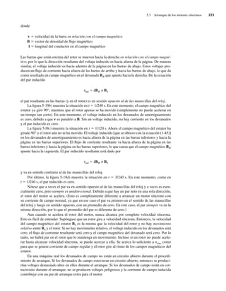 5.3 Arranque de los motores síncronos 223
donde
v 5 velocidad de la barra en relación con el campo magnético
B 5 vector de densidad de flujo magnético
l 5 longitud del conductor en el campo magnético
Las barras que están encima del rotor se mueven hacia la derecha en relación con el campo magné-
tico, por lo que la dirección resultante del voltaje inducido es hacia afuera de la página. De manera
similar, el voltaje inducido es hacia adentro de la página en las barras de abajo. Estos voltajes pro-
ducen un flujo de corriente hacia afuera de las barras de arriba y hacia las barras de abajo, lo que da
como resultado un campo magnético en el devanado BW que apunta hacia la derecha. De la ecuación
del par inducido
tind 5 kBW × BS
el par resultante en las barras (y en el rotor) es en sentido opuesto al de las manecillas del reloj.
La figura 5-19b) muestra la situación en t 5 1/240 s. En este momento, el campo magnético del
estator ya giró 90°, mientras que el rotor apenas se ha movido (simplemente no puede acelerar en
un tiempo tan corto). En este momento, el voltaje inducido en los devanados de amortiguamiento
es cero, debido a que v es paralelo a B. Sin un voltaje inducido, no hay corriente en los devanados
y el par inducido es cero.
La figura 5-l9c) muestra la situación en t 5 1/120 s. Ahora el campo magnético del estator ha
girado 90° y el rotor aún no se ha movido. El voltaje inducido [que se obtuvo con la ecuación (1-45)]
en los devanados de amortiguamiento es hacia afuera de la página en las barras inferiores y hacia la
página en las barras superiores. El flujo de corriente resultante va hacia afuera de la página en las
barras inferiores y hacia la página en las barras superiores, lo que causa que el campo magnético BW
apunte hacia la izquierda. El par inducido resultante está dado por
tind 5 kBW × BS
y va en sentido contrario al de las manecillas del reloj.
Por último, la figura 5-19d) muestra la situación en t 5 3/240 s. En este momento, como en
t 5 1/240 s, el par inducido es cero.
Nótese que a veces el par va en sentido opuesto al de las manecillas del reloj y a veces es esen-
cialmente cero, pero siempre es unidireccional. Debido a que hay un par neto en una sola dirección,
el rotor del motor se acelera. (Esto es completamente diferente a arrancar un motor síncrono con
su corriente de campo normal, ya que en ese caso el par va primero en el sentido de las manecillas
del reloj y luego en sentido opuesto, con un promedio de cero. En este caso, el par siempre va en la
misma dirección, por lo que el promedio del par es diferente de cero.)
Aun cuando se acelera el rotor del motor, nunca alcanza por completo velocidad síncrona.
Esto es fácil de entender. Supóngase que un rotor gira a velocidad síncrona. Entonces, la velocidad
del campo magnético del estator BS es la misma que la velocidad del rotor y no hay movimiento
relativo entre BS y el rotor. Si no hay movimiento relativo, el voltaje inducido en los devanados será
cero, el flujo de corriente resultante será cero y el campo magnético del devanado será cero. Por lo
tanto, no habrá par en el rotor que lo mantenga en movimiento. Incluso si un rotor no puede acele-
rar hasta alcanzar velocidad síncrona, se puede acercar a ella. Se acerca lo suficiente a nsinc como
para que se genere corriente de campo regular y el rotor gire al ritmo de los campos magnéticos del
estator.
En una máquina real los devanados de campo no están en circuito abierto durante el procedi-
miento de arranque. Si los devanados de campo estuvieran en circuito abierto, entonces se produci-
rían voltajes demasiado altos en ellos durante el arranque. Si los devanados de campo están en cor-
tocircuito durante el arranque, no se producen voltajes peligrosos y la corriente de campo inducida
contribuye con un par de arranque extra para el motor.
05_Chapman 05.indd 223
05_Chapman 05.indd 223 10/10/11 13:17:16
10/10/11 13:17:16
 