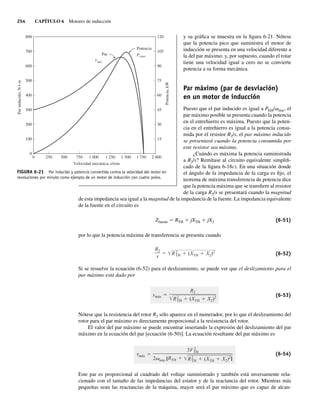254 CAPÍTULO 6 Motores de inducción
y su gráfica se muestra en la figura 6-21. Nótese
que la potencia pico que suministra el motor de
inducción se presenta en una velocidad diferente a
la del par máximo; y, por supuesto, cuando el rotar
tiene una velocidad igual a cero no se convierte
potencia a su forma mecánica.
Par máximo (par de desviación)
en un motor de inducción
Puesto que el par inducido es igual a PEH/vsinc, el
par máximo posible se presenta cuando la potencia
en el entrehierro es máxima. Puesto que la poten-
cia en el entrehierro es igual a la potencia consu-
mida por el resistor R2/s, el par máximo inducido
se presentará cuando la potencia consumida por
este resistor sea máxima.
¿Cuándo es máxima la potencia suministrada
a R2/s? Remítase al circuito equivalente simplifi-
cado de la figura 6-18c). En una situación donde
el ángulo de la impedancia de la carga es fijo, el
teorema de máxima transferencia de potencia dice
que la potencia máxima que se transfiere al resistor
de la carga R2/s se presentará cuando la magnitud
de esta impedancia sea igual a la magnitud de la impedancia de la fuente. La impedancia equivalente
de la fuente en el circuito es
Zfuente 5 RTH 1 jXTH 1 jX2 (6-51)
por lo que la potencia máxima de transferencia se presenta cuando
R2
s
R2
TH (XTH X2)2
(6-52)
Si se resuelve la ecuación (6-52) para el deslizamiento, se puede ver que el deslizamiento para el
par máximo está dado por
smáx
R2
R2
TH (XTH X2)2 (6-53)
Nótese que la resistencia del rotor R2 sólo aparece en el numerador, por lo que el deslizamiento del
rotor para el par máximo es directamente proporcional a la resistencia del rotor.
El valor del par máximo se puede encontrar insertando la expresión del deslizamiento del par
máximo en la ecuación del par [ecuación (6-50)]. La ecuación resultante del par máximo es
máx
3V 2
TH
2 sinc [RTH R2
TH (XTH X2)2]
(6-54)
Este par es proporcional al cuadrado del voltaje suministrado y también está inversamente rela-
cionado con el tamaño de las impedancias del estator y de la reactancia del rotor. Mientras más
pequeñas sean las reactancias de la máquina, mayor será el par máximo que es capaz de alcan-
FIGURA 6-21 Par inducido y potencia convertida contra la velocidad del motor en
revoluciones por minuto como ejemplo de un motor de inducción con cuatro polos.
800
700
600
500
400
300
200
100
0
120
105
90
75
60
45
30
15
0 250 500 750 1.000
Velocidad mecánica, r/min
Par
inducido,
N
•
m
Potencia,
kW
1.250 1.500 1.750 2.000
Potencia
P
t
conv
Par
ind
06_Chapman 06.indd 254
06_Chapman 06.indd 254 10/10/11 13:22:27
10/10/11 13:22:27
 