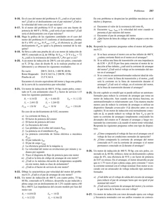 Problemas 297
6-16. En el caso del motor del problema 6-15, ¿cuál es el par máxi-
mo? ¿Cuál es el deslizamiento con el par máximo? ¿Cuál es
la velocidad del rotor con el par máximo?
6-17. Si el motor del problema 6-15 se opera con una fuente de
potencia de 460 V y 50 Hz, ¿cuál sería el par máximo? ¿Cuál
sería el deslizamiento con el par máximo?
6-18. Haga la gráfica de las siguientes cantidades en el caso del
motor del problema 6-15 conforme el deslizamiento cambia
de 0 a 10%: a) tind, b) Pconv, c) Psal, d) eficiencia h. ¿En qué
deslizamiento Psal es igual a la potencia nominal de la má-
quina?
6-19. Se lleva a cabo una prueba de cd a un motor de inducción de
460 V, conectado en D, de 100 hp. Si VCD 5 21 V e ICD 5 72
A, ¿cuál es la resistencia del estator R1? ¿Por qué es así?
6-20. A un motor de inducción de 208 V, con seis polos, conectado
en Y, 25 hp, clase de diseño B, se le realizan pruebas en el
laboratorio y se obtienen los siguientes resultados:
En vacío: 208 V, 24.0 A, 1 400 W, 60 Hz
Rotor bloqueado: 24.6 V, 64.5 A, 2 200 W, 15 Hz
Prueba de cd: 13.5 V, 64 A
Encuentre el circuito equivalente del motor y haga una gráfica
de la curva de la característica par-velocidad.
6-21. Un motor de inducción de 460 V, 10 hp, cuatro polos, conec-
tado en Y, con aislamiento clase F, y factor de servicio 1.15
tiene los siguientes parámetros:
R1 0.54 R2 0.488 XM 51.12
X1 2.093 X2 3.209
PFyR 150 W Pmisc 50 W Pnúcl 150 kW
En caso de un deslizamiento de 0.02, encuentre:
a) La corriente de línea, IL
b) El factor de potencia del estator
c) El factor de potencia del rotor
d) La frecuencia del rotor
e) Las pérdidas en el cobre del estator PPCE
f) La potencia en el entrehierro PEH
g) La potencia convertida de forma eléctrica a mecánica
Pconv
h) El par inducido tind
i) El par de carga tcarga
j) La eficiencia general de la máquina h
k) La velocidad del motor en revoluciones por minuto y ra-
dianes por segundo
l) Trace el diagrama de flujo de potencia para este motor
m) ¿Cuál es la letra de código de arranque de este motor?
n) ¿Cuál es la máxima elevación de temperatura aceptable
en este motor, dada su clase de aislamiento?
o) ¿Cuál es el factor de servicio de este motor?
6-22. Dibuje la características par-velocidad del motor del proble-
ma 6-21. ¿Cuál es el par de arranque de este motor?
6-23. Un motor de inducción de 460 V, con cuatro polos, 75 hp,
60 Hz, conectado en Y, trifásico, desarrolla su par inducido a
plena carga con un deslizamiento de 1.2% cuando opera a 60
Hz y 460 V. Las impedancias del circuito modelo por fase del
motor son
R1 0.058 XM 18
X1 0.32 X2 0.386
En este problema se desprecian las pérdidas mecánicas en el
núcleo y dispersas.
a) Encuentre el valor de la resistencia del rotor R2.
b) Encuentre tmáx, smáx y la velocidad del rotor cuando se
presenta el par máximo del motor.
c) Encuentre el par de arranque del motor.
d) ¿Qué factor de letra de código se debe asignar a este mo-
tor?
6-24. Responda las siguientes preguntas sobre el motor del proble-
ma 6-21.
a) Si se hace arrancar el motor con un bus infinito de 460 V,
¿cuánta corriente fluirá en el motor en el arranque?
b) Si se utiliza una línea de transmisión con una impedancia
de 0.50 1 j0.35 V por fase para conectar el motor de in-
ducción al bus infinito, ¿cuál será la corriente de arranque
del motor? ¿Cuál será el voltaje en los terminales del mo-
tor en el arranque?
c) Si se conecta un autotransformador reductor ideal de rela-
ción 1.4:1 entre la línea de transmisión y el motor, ¿cuál
será la corriente en la línea de transmisión durante el
arranque? ¿Cuál será el voltaje, en el extremo del motor,
de la línea de transmisión durante el arranque?
6-25. En este capítulo se estudió que se puede utilizar un autotrans-
formador para reducir la corriente de arranque que toma un
motor de inducción. Aun cuando esta técnica funciona, un
autotransformador es relativamente caro. Una manera mucho
menos cara de reducir la corriente de arranque es utilizar un
dispositivo llamado arrancador Y-D (descrito antes en este
capítulo). Si un motor de inducción está normalmente conec-
tado en D, se puede reducir su voltaje de fase Vf (y por lo
tanto su corriente de arranque) simplemente conectando los
devanados del estator en Y durante el arranque y luego res-
taurando las conexiones a D cuando el motor tome velocidad.
Responda las siguientes preguntas sobre este tipo de disposi-
tivo.
a) ¿Cómo compararía el voltaje de fase en el arranque con el
voltaje de fase en condiciones normales de operación?
b) ¿Cómo compararía la corriente de arranque del motor
conectado en Y con la corriente de arranque si el motor
permanece conectado en D durante el arranque?
6-26. Un motor de inducción de 460 V, 50 hp, con seis polos, co-
nectado en D, 60 Hz, trifásico, tiene un deslizamiento a plena
carga de 4%, una eficiencia de 91% y un factor de potencia
de 0.87 en retraso. En el arranque, el motor desarrolla un par
que es 1.75 veces el par a plena carga, pero consume 7 veces
la corriente nominal con el voltaje nominal. Este motor se en-
ciende con un arrancador de voltaje reducido tipo autotrans-
formador.
a) ¿Cuál debe ser el voltaje de salida del circuito de arranque
para reducir el par de arranque hasta que sea igual al par
nominal del rotor?
b) ¿Cuál será la corriente de arranque del motor y la corrien-
te que toma de la fuente con este voltaje?
6-27. Un motor de inducción con rotor devanado opera con voltaje
y frecuencia nominales con sus anillos rozantes en cortocir-
06_Chapman 06.indd 297
06_Chapman 06.indd 297 10/10/11 13:22:43
10/10/11 13:22:43
 