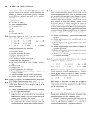 298 CAPÍTULO 6 Motores de inducción
cuito y con una carga de alrededor de 25% del valor nomi-
nal de la máquina, Si se duplica la resistencia del rotor de la
máquina por medio de la inserción de resistores externos al
circuito del rotor, explique lo que sucede con los siguientes
elementos:
a) Deslizamiento s
b) Velocidad del motor nm
c) Voltaje inducido en el rotor
d) Corriente del rotor
e) tind
f) Psal
g) PPCR
h) Eficiencia general h
6-28. Un motor de inducción de 460 V, 75 hp, cuatro polos, conec-
tado en Y, tiene los siguientes parámetros:
R1 0.058 R2 0.037 XM 9.24
X1 0.320 X2 0.386
PFyR 650 W Pmisc 150 W Pnúcl 600 kW
Para un deslizamiento de 0.01, encuentre:
a) La corriente de línea IL
b) El factor de potencia del estator
c) El factor de potencia del rotor
d) La frecuencia del rotor
e) Las pérdidas en el cobre del estator PPCE
f) La potencia en el entrehierro PEH
g) La potencia convertida de forma eléctrica a mecánica
Pconv
h) El par inducido tind
i) El par de carga tcarga
j) La eficiencia general de la máquina h
k) La velocidad del motor en revoluciones por minuto y ra-
dianes por segundo
l) Trace el diagrama de flujo de potencia de este motor
m) ¿Cuál es la letra de código de arranque de este motor?
6-29. Dibuje la característica par-velocidad del motor del problema
6-28. ¿Cuál es el par de arranque de este motor?
6-30. Responda las siguientes preguntas sobre un motor de induc-
ción de 460 V, conectado en D, con dos polos, 100 hp, 60 Hz
y código de arranque F:
a) ¿Cuál es la corriente máxima de arranque que el controla-
dor de la máquina debe manejar?
b) Si el controlador está diseñado para conmutar los deva-
nados del estator de una conexión en D a una conexión
en Y durante el arranque, ¿cuál es la corriente máxima de
arranque que el controlador debe manejar?
c) Si se utiliza un arrancador tipo autotransformador reduc-
tor con relación 1.25:1 durante el arranque, ¿cuál es la
corriente máxima de arranque que se tomará de la línea?
6-31. Cuando es necesario detener con rapidez un motor de induc-
ción, muchos controladores invierten la dirección de rotación
de los campos magnéticos por medio de la conmutación de
dos terminales cualesquiera del estator. Cuando se invierte
la dirección de rotación de los campos magnéticos, el motor
desarrolla un par inducido opuesto a la dirección de rotación
de la corriente, tan rápido que se detiene y trata de girar en
la dirección opuesta. Si se quita la potencia del circuito del
estator en el momento en que la velocidad del rotor es cero,
el motor se detiene rápidamente. Esta técnica para apagar con
prontitud un motor de inducción se llama frenado por contra-
corriente. El motor del problema 6-23 opera en condiciones
nominales y se detendrá con frenado por contracorriente.
a) ¿Cuál es el deslizamiento s antes del frenado por contra-
corriente?
b) ¿Cuál es la frecuencia del rotor antes del frenado por con-
tracorriente?
c) ¿Cuál es el par inducido tind antes del frenado por contra-
corriente?
d) ¿Cuál es el deslizamiento s justo después de conmutar los
terminales del estator?
e) ¿Cuál es la frecuencia del rotor justo después de conmutar
los terminales del estator?
f) ¿Cuál es el par inducido tind justo después de conmutar
los terminales del estator?
6-32. Un motor de inducción de 460 V, 10 hp, dos polos, conectado
en Y, tiene los siguientes parámetros:
R1 0.54 X1 2.093 XM 51.12
PFyR 150 W Pmisc 50 W Pnúcl 150 kW
El rotor tiene un diseño de jaula dual, con una barra externa
de alta resistencia, acoplada de forma estrecha y una barra
interna de baja resistencia, acoplada de manera laxa (vea la
figura 6-25c). Los parámetros de la barra externa son:
R2 3.20 X2 2.00
La resistencia es alta debido a la menor área de la sección
transversal, y la reactancia es relativamente baja debido al
acoplamiento ajustado entre el rotor y el estator. Los paráme-
tros de la barra interna son:
R2 0.382 X2 5.10
La resistencia es baja debido a la alta área de la sección trans-
versal, pero la reactancia es relativamente alta debido al aco-
plamiento bastante flojo entre el rotor y el estator.
Calcule la característica par-velocidad de este motor de
inducción, y compárela con la característica par-velocidad del
diseño de jaula simple del problema 6-21. ¿Cuáles son las
diferencias entre las curvas? Explique las diferencias.
06_Chapman 06.indd 298
06_Chapman 06.indd 298 10/10/11 13:22:44
10/10/11 13:22:44
 