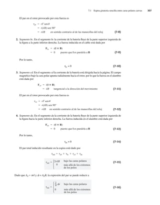 7.1 Espira giratoria sencilla entre caras polares curvas 307
El par en el rotor provocado por esta fuerza es
ab rF sen
r(ilB) sen 90°
rilB en sentido contrario al de las manecillas del reloj (7-8)
2. Segmento bc. En el segmento bc la corriente de la batería fluye de la parte superior izquierda de
la figura a la parte inferior derecha. La fuerza inducida en el cable está dada por
Fbc i(l B)
0 puesto que l es paralela a B (7-9)
Por lo tanto,
tbc = 0 (7-10)
3. Segmento cd. En el segmento cd la corriente de la batería está dirigida hacia la página. El campo
magnético bajo la cara polar apunta radialmente hacia el rotor, por lo que la fuerza en el alambre
está dada por
Fcd i(l B)
ilB tangencial a la dirección del movimiento (7-11)
El par en el rotor provocado por esta fuerza es
cd rF sen
r(ilB) sen 90°
rilB en sentido contrario al de las manecillas del reloj (7-12)
4. Segmento da. En el segmento da la corriente de la batería fluye de la parte superior izquierda de
la figura hacia la parte inferior derecha. La fuerza inducida en el alambre está dada por
Fda i(l B)
0 puesto que l es paralela a B (7-13)
Por lo tanto,
tda = 0 (7-14)
El par total inducido resultante en la espira está dado por
ind
2rilB
0
bajo las caras polares
más allá de los extremos
de los polos
ind ab bc cd da
(7-15)
Dado que AP ≈ prl y f = APB, la expresión del par se puede reducir a
ind
2 i
0
bajo las caras polares
más allá de los extremos
de los polos
(7-16)
07_Chapman 07.indd 307
07_Chapman 07.indd 307 10/10/11 13:23:32
10/10/11 13:23:32
 