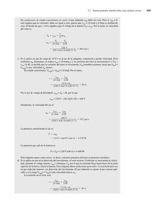 7.1 Espira giratoria sencilla entre caras polares curvas 309
En condiciones de estado estacionario en vacío, el par inducido tind debe ser cero. Pero si tind = 0,
esto implica que la corriente i debe ser igual a cero, puesto que tind = (2/p)fi y el flujo es distinto de
cero. El hecho de que i = 0 A significa que el voltaje de la batería VB = eind. Por lo tanto, la velocidad
del rotor es
120 V
2(0.5 m)(1.0 m)(0.25 T)
480 rad/s
VB
(2/ )
VB
2rlB
VB eind
2
m
m
c) Si se aplica un par de carga de 10 N • m al eje de la máquina, comenzará a perder velocidad. Pero
conforme vm disminuye, se reduce eind = (2/p)fvm↓ y la corriente del rotor se incrementa [i = (VB −
eind ↓)/ R]. A medida que la corriente del rotor se incrementa, |tind| también aumenta, hasta que |tind| =
|tcarga| a una velocidad vm menor.
En estado estacionario, |tcarga| = |tind| = (2/p)fi. Por lo tanto,
10 N • m
(2)(0.5 m)(1.0 m)(0.25 T)
40 A
i
ind
(2/ )
ind
2rlB
Por la ley de voltaje de Kirchhoff, eind = VB − iR, por lo que
eind = 120 V − (40 A)(0.3 V) = 108 V
Finalmente, la velocidad del eje es
m
108 V
(2)(0.5 m)(1.0 m)(0.25 T)
432 rad s
eind
(2 )
eind
2rlB
La potencia suministrada al eje es
(10 N • m)(432 rad s) 4 320 W
P m
La potencia que sale de la batería es
P = VBi = (120 V)(40 A) = 4 800 W
Esta máquina opera como motor, es decir, convierte potencia eléctrica en potencia mecánica.
d) Si se aplica un par en la dirección del movimiento, el rotor acelera. Conforme se incrementa la veloci-
dad, aumenta el voltaje interno eind y sobrepasa VB, por lo que la corriente fluye hacia fuera de la parte
superior de la barra y hacia la batería. Esta máquina ahora actúa como generador. La corriente provoca
un par inducido opuesto a la dirección del movimiento. El par inducido se opone al par externo apli-
cado y a la carga |tcarga| = |tind| a una velocidad mayor vm.
La corriente en el rotor será
7.5 N • m
(2)(0.5 m)(1.0 m)(0.25 T)
30 A
i ind
(2/ )
ind
2rlB
07_Chapman 07.indd 309
07_Chapman 07.indd 309 10/10/11 13:23:33
10/10/11 13:23:33
 