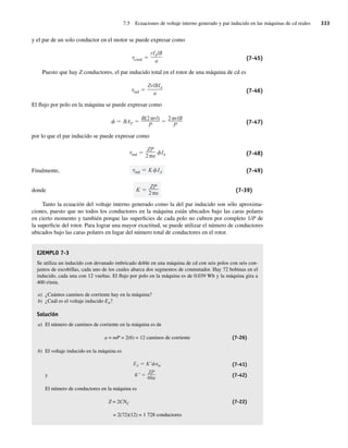 7.5 Ecuaciones de voltaje interno generado y par inducido en las máquinas de cd reales 333
y el par de un solo conductor en el motor se puede expresar como
cond
rIAlB
a (7-45)
Puesto que hay Z conductores, el par inducido total en el rotor de una máquina de cd es
ind
ZrlBIA
a (7-46)
El flujo por polo en la máquina se puede expresar como
BAP
B(2 rl)
P
2 rlB
P (7-47)
por lo que el par inducido se puede expresar como
ind
ZP
2 a
IA (7-48)
Finalmente, ind K IA (7-49)
donde K
ZP
2 a (7-39)
Tanto la ecuación del voltaje interno generado como la del par inducido son sólo aproxima-
ciones, puesto que no todos los conductores en la máquina están ubicados bajo las caras polares
en cierto momento y también porque las superficies de cada polo no cubren por completo 1/P de
la superficie del rotor. Para lograr una mayor exactitud, se puede utilizar el número de conductores
ubicados bajo las caras polares en lugar del número total de conductores en el rotor.
EJEMPLO 7-3
Se utiliza un inducido con devanado imbricado doble en una máquina de cd con seis polos con seis con-
juntos de escobillas, cada uno de los cuales abarca dos segmentos de conmutador. Hay 72 bobinas en el
inducido, cada una con 12 vueltas. El flujo por polo en la máquina es de 0.039 Wb y la máquina gira a
400 r/min.
a) ¿Cuántos caminos de corriente hay en la máquina?
b) ¿Cuál es el voltaje inducido EA?
Solución
a) El número de caminos de corriente en la máquina es de
a = mP = 2(6) = 12 caminos de corriente (7-26)
b) El voltaje inducido en la máquina es
K
ZP
60a
EA K nm (7-41)
y (7-42)
El número de conductores en la máquina es
Z = 2CNC (7-22)
= 2(72)(12) = 1 728 conductores
07_Chapman 07.indd 333
07_Chapman 07.indd 333 10/10/11 13:23:42
10/10/11 13:23:42
 