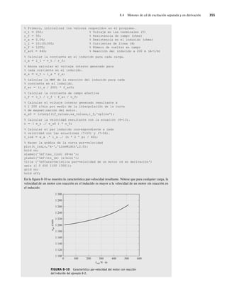 8.4 Motores de cd de excitación separada y en derivación 355
% Primero, inicializar los valores requeridos en el programa.
v_t 5 250; % Voltaje en las terminales (V)
r_f 5 50; % Resistencia de campo (ohms)
r_a 5 0.06; % Resistencia en el inducido (ohms)
i_l 5 10:10:300; % Corrientes de línea (A)
n_f 5 1200; % Número de vueltas en campo
f_ar0 5 840; % Reacción del inducido a 200 A (A-t/m)
% Calcular la corriente en el inducido para cada carga.
i_a 5 i_1 - v_t / r_f;
% Ahora calcular el voltaje interno generado para
% cada corriente en el inducido.
e_a 5 v_t - i_a * r_a;
% Calcular la MMF de la reacción del inducido para cada
% corriente en el inducido.
f_ar 5 (i_a / 200) * f_ar0;
% Calcular la corriente de campo efectiva
i_f 5 v_t / r_f - f_ar / n_f;
% Calcular el voltaje interno generado resultante a
% 1 200 r/min por medio de la interpolación de la curva
% de magnetización del motor.
e_a0 5 interp1(if_values,ea_values,i_f,'spline');
% Calcular la velocidad resultante con la ecuación (8-13).
n 5 ( e_a ./ e_a0 ) * n_0;
% Calcular el par inducido correspondiente a cada
% velocidad con las ecuaciones (7-55) y (7-56).
t_ind 5 e_a .* i_a ./ (n * 2 * pi / 60);
% Hacer la gráfica de la curva par-velocidad
plot(t_ind,n,'k-','LineWidth',2.0);
hold on;
xlabel('bftau_{ind} (N-m)');
ylabel('bfitn_{m} (r/min)');
title ('bfCaracterística par-velocidad de un motor cd en derivación')
axis ([ 0 600 1100 1300]);
grid on;
hold off;
En la figura 8-10 se muestra la característica par-velocidad resultante. Nótese que para cualquier carga, la
velocidad de un motor con reacción en el inducido es mayor a la velocidad de un motor sin reacción en
el inducido.
FIGURA 8-10 Característica par-velocidad del motor con reacción
del inducido del ejemplo 8-2.
ind N · m
0 100 200 300 400 500 600
1 300
1 280
1 260
1 240
1 220
1 200
1 180
1 160
1 140
1 120
1 100
n
t
m
,
r/min
08_Chapman 08.indd 355
08_Chapman 08.indd 355 10/10/11 13:24:57
10/10/11 13:24:57
 