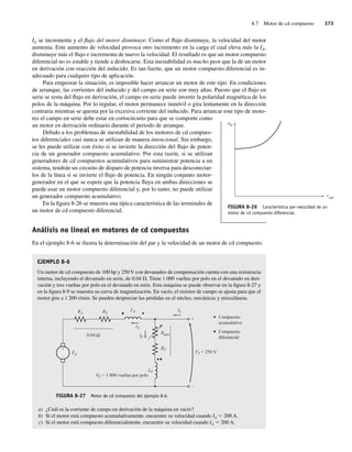 8.7 Motor de cd compuesto 373
IA se incrementa y el flujo del motor disminuye. Como el flujo disminuye, la velocidad del motor
aumenta. Este aumento de velocidad provoca otro incremento en la carga el cual eleva más la IA,
disminuye más el flujo e incrementa de nuevo la velocidad. El resultado es que un motor compuesto
diferencial no es estable y tiende a desbocarse. Esta inestabilidad es mucho peor que la de un motor
en derivación con reacción del inducido. Es tan fuerte, que un motor compuesto diferencial es in-
adecuado para cualquier tipo de aplicación.
Para empeorar la situación, es imposible hacer arrancar un motor de este tipo. En condiciones
de arranque, las corrientes del inducido y del campo en serie son muy altas. Puesto que el flujo en
serie se resta del flujo en derivación, el campo en serie puede invertir la polaridad magnética de los
polos de la máquina. Por lo regular, el motor permanece inmóvil o gira lentamente en la dirección
contraria mientras se quema por la excesiva corriente del inducido. Para arrancar este tipo de moto-
res el campo en serie debe estar en cortocircuito para que se comporte como
un motor en derivación ordinario durante el periodo de arranque.
Debido a los problemas de inestabilidad de los motores de cd compues-
tos diferenciales casi nunca se utilizan de manera intencional. Sin embargo,
se les puede utilizar con éxito si se invierte la dirección del flujo de poten-
cia de un generador compuesto acumulativo. Por esta razón, si se utilizan
generadores de cd compuestos acumulativos para suministrar potencia a un
sistema, tendrán un circuito de disparo de potencia inversa para desconectar-
los de la línea si se invierte el flujo de potencia. En ningún conjunto motor-
generador en el que se espere que la potencia fluya en ambas direcciones se
puede usar un motor compuesto diferencial y, por lo tanto, no puede utilizar
un generador compuesto acumulativo.
En la figura 8-26 se muestra una típica característica de las terminales de
un motor de cd compuesto diferencial.
Análisis no lineal en motores de cd compuestos
En el ejemplo 8-6 se ilustra la determinación del par y la velocidad de un motor de cd compuesto.
EJEMPLO 8-6
Un motor de cd compuesto de 100 hp y 250 V con devanados de compensación cuenta con una resistencia
interna, incluyendo el devanado en serie, de 0.04 V. Tiene 1 000 vueltas por polo en el devanado en deri-
vación y tres vueltas por polo en el devanado en serie. Esta máquina se puede observar en la figura 8-27 y
en la figura 8-9 se muestra su curva de magnetización. En vacío, el resistor de campo se ajusta para que el
motor gire a 1 200 r/min. Se pueden despreciar las pérdidas en el núcleo, mecánicas y misceláneas.
FIGURA 8-27 Motor de cd compuesto del ejemplo 8-6.
+
–
RS
RA
IA
EA
VT = 250 V
Compuesto
acumulativo
Compuesto
diferencial
LS IL
Rajus
IF
+
–
RF
LF
NF = 1 000 vueltas por polo
0.04 Ω
a) ¿Cuál es la corriente de campo en derivación de la máquina en vacío?
b) Si el motor está compuesto acumulativamente, encuentre su velocidad cuando IA 5 200 A.
c) Si el motor está compuesto diferencialmente, encuentre su velocidad cuando IA 5 200 A.
FIGURA 8-26 Característica par-velocidad de un
motor de cd compuesto diferencial.
ind
n
t
m
08_Chapman 08.indd 373
08_Chapman 08.indd 373 10/10/11 13:25:04
10/10/11 13:25:04
 
