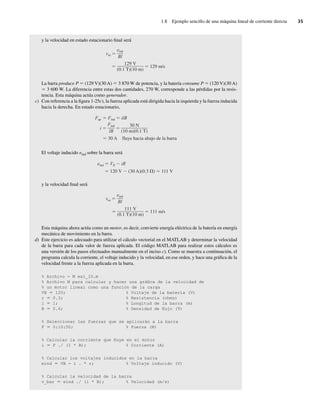 1.8 Ejemplo sencillo de una máquina lineal de corriente directa 35
y la velocidad en estado estacionario final será
129 V
(0.1 T)(10 m)
129 m/s
vee
eind
Bl
La barra produce P 5 (129 V)(30 A) 5 3 870 W de potencia, y la batería consume P 5 (120 V)(30 A)
5 3 600 W. La diferencia entre estas dos cantidades, 270 W, corresponde a las pérdidas por la resis-
tencia. Esta máquina actúa como generador.
c) Con referencia a la figura 1-25c), la fuerza aplicada está dirigida hacia la izquierda y la fuerza inducida
hacia la derecha. En estado estacionario,
Fap Find ilB
30 A fluye hacia abajo de la barra
i
Find
lB
30 N
(10 m)(0.1 T)
El voltaje inducido eind sobre la barra será
eind VB iR
120 V (30 A)(0.3 ) 111 V
y la velocidad final será
111 V
(0.1 T)(10 m)
111 m/s
vee
eind
Bl
Esta máquina ahora actúa como un motor, es decir, convierte energía eléctrica de la batería en energía
mecánica de movimiento en la barra.
d) Este ejercicio es adecuado para utilizar el cálculo vectorial en el MATLAB y determinar la velocidad
de la barra para cada valor de fuerza aplicada. El código MATLAB para realizar estos cálculos es
una versión de los pasos efectuados manualmente en el inciso c). Como se muestra a continuación, el
programa calcula la corriente, el voltaje inducido y la velocidad, en ese orden, y hace una gráfica de la
velocidad frente a la fuerza aplicada en la barra.
% Archivo - M ex1_10.m
% Archivo M para calcular y hacer una gráfica de la velocidad de
% un motor lineal como una función de la carga
VB 5 120; % Voltaje de la batería (V)
r 5 0.3; % Resistencia (ohms)
l 5 1; % Longitud de la barra (m)
B 5 0.6; % Densidad de flujo (T)
% Seleccionar las fuerzas que se aplicarán a la barra
F 5 0:10:50; % Fuerza (N)
% Calcular la corriente que fluye en el motor
i 5 F ./ (1 * B); % Corriente (A)
% Calcular los voltajes inducidos en la barra
eind 5 VB - i . * r; % Voltaje inducido (V)
% Calcular la velocidad de la barra
v_bar 5 eind ./ (l * B); % Velocidad (m/s)
01_Chapman 01.indd 35
01_Chapman 01.indd 35 10/10/11 12:33:39
10/10/11 12:33:39
 