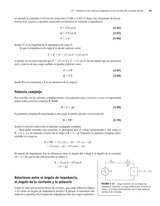 1.9 Potencias real, reactiva y aparente en los circuitos de corriente alterna 39
al sustituir la ecuación (1-63) en las ecuaciones (1-60) a (1-62) se llega a las ecuaciones de las po-
tencias real, reactiva y aparente expresadas en términos de corriente e impedancia:
P 5 I2
Z cos u (1-64)
Q 5 I2
Z sen u (1-65)
S 5 12
Z (1-66)
donde Z es la magnitud de la impedancia de carga Z.
Ya que la impedancia de carga Z se puede expresar como
Z R jX Z cos j Z sen
se puede ver en esta ecuación que R Z cos y X Z sen ; de tal manera que las potencias
real y reactiva de una carga también se pueden expresar como
P 5 I2
R (1-67)
Q 5 I2
X (1-68)
donde R es la resistencia y X es la reactancia de la carga Z.
Potencia compleja
Por sencillez en los cálculos computacionales, las potencias real y reactiva a veces se representan
juntas como potencia compleja S, donde
S 5 P 1 jQ (1-69)
La potencia compleja S suministrada a una carga se puede calcular con la ecuación
S 5 VI* (1-70)
donde el asterisco representa el operador conjugado complejo.
Para poder entender esta ecuación, se presupone que el voltaje suministrado a una carga es
V 5 V / a y la corriente a través de la carga es I 5 I / b. Entonces, la potencia compleja sumi-
nistrada a la carga es
S VI* (V )(I ) VI ( )
VI cos( ) jVI sen( )
El ángulo de impedancia u es la diferencia entre el ángulo del voltaje y el ángulo de la corriente
(u 5 a − b), por lo que esta ecuación se reduce a
S VI cos jVI sen
P jQ
Relaciones entre el ángulo de impedancia,
el ángulo de la corriente y la potencia
Como se sabe, por la teoría básica de circuitos, una carga inductiva (figura
1-31) tiene un ángulo de impedancia positivo u, porque la reactancia del
inductor es positiva. Si el ángulo de impedancia u de una carga es positivo,
FIGURA 1-31 Carga inductiva con un ángulo de
impedancia u positivo. La carga produce una corriente en
retraso, y consume tanto potencia real P como potencia
reactiva Q de la fuente.
+
Z Z /u
I P
Q
Z
V
01_Chapman 01.indd 39
01_Chapman 01.indd 39 10/10/11 12:33:41
10/10/11 12:33:41
 