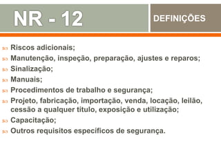  Riscos adicionais;
 Manutenção, inspeção, preparação, ajustes e reparos;
 Sinalização;
 Manuais;
 Procedimentos de trabalho e segurança;
 Projeto, fabricação, importação, venda, locação, leilão,
cessão a qualquer título, exposição e utilização;
 Capacitação;
 Outros requisitos específicos de segurança.
DEFINIÇÕES
 