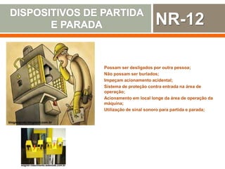 blogsegvida.blogspot.com.br
Possam ser desligados por outra pessoa;
Não possam ser burlados;
Impeçam acionamento acidental;
Sistema de proteção contra entrada na área de
operação;
Acionamento em local longe da área de operação da
máquina;
Utilização de sinal sonoro para partida e parada;
wagner-nascimento.webnode.com.br
NR-12
 