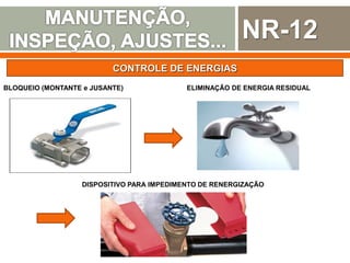 NR-12
CONTROLE DE ENERGIAS
BLOQUEIO (MONTANTE e JUSANTE) ELIMINAÇÃO DE ENERGIA RESIDUAL
DISPOSITIVO PARA IMPEDIMENTO DE RENERGIZAÇÃO
 