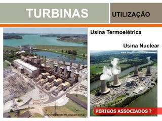 TURBINAS UTILIZAÇÃO
www.energizando303.blogspot.com.br
Usina Termoelétrica
Usina Nuclear
www.blogdacomunicacao.com.br
PERIGOS ASSOCIADOS ?
 