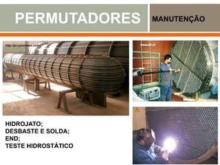 PERMUTADORES MANUTENÇÃO
www.engemet.com
www.ebah.com.b
http://pt.cymimasa.com www.btl.pt
HIDROJATO;
DESBASTE E SOLDA;
END;
TESTE HIDROSTÁTICO
 