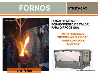FORNOS UTILIZAÇÃO
www.engemet.com
www.fundicril.com.br
FUSÃO DE METAIS;
FORNECIMENTO DE CALOR
PARA O PROCESSO;
METALÚRGICAS;
INDÚSTRIAS QUÍMICAS;
PANIFICADORAS;
OLARIAS
alto-forno www.mdcmaquinas.com.br
 