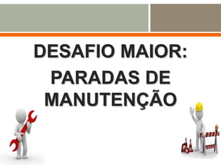 DESAFIO MAIOR:
PARADAS DE
MANUTENÇÃO
 