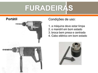 Portátil Condições de uso:
1. a máquina deve estar limpa
2. o mandril em bom estado
3. broca bem presa e centrada
4. Cabo elétrico em bom estado
 