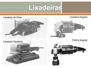 Lixadeira de Cinta Lixadeira Angular
Lixadeira Oscilante
Politriz Angular
 