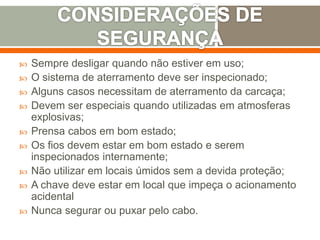  Sempre desligar quando não estiver em uso;
 O sistema de aterramento deve ser inspecionado;
 Alguns casos necessitam de aterramento da carcaça;
 Devem ser especiais quando utilizadas em atmosferas
explosivas;
 Prensa cabos em bom estado;
 Os fios devem estar em bom estado e serem
inspecionados internamente;
 Não utilizar em locais úmidos sem a devida proteção;
 A chave deve estar em local que impeça o acionamento
acidental
 Nunca segurar ou puxar pelo cabo.
 